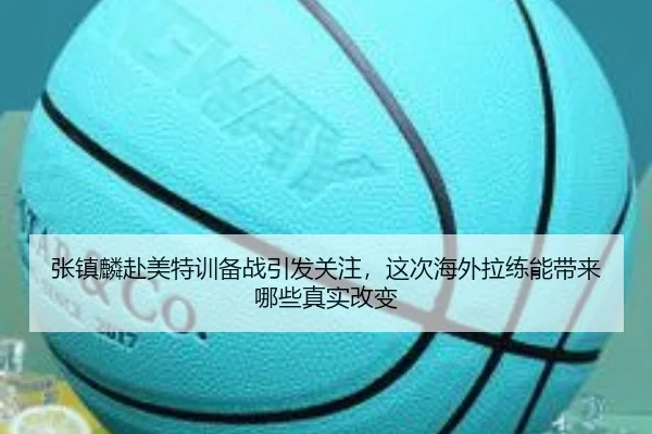 张镇麟赴美特训备战引发关注，这次海外拉练能带来哪些真实改变